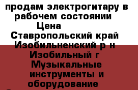 продам электрогитару в рабочем состоянии › Цена ­ 3 000 - Ставропольский край, Изобильненский р-н, Изобильный г. Музыкальные инструменты и оборудование » Струнные и смычковые   . Ставропольский край